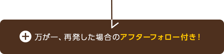 万が一、再発した場合のアフターフォロー付き！